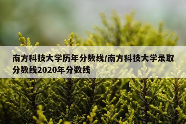 南方科技大学历年分数线/南方科技大学录取分数线2020年分数线