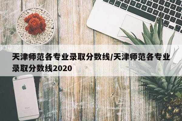 天津师范各专业录取分数线/天津师范各专业录取分数线2020
