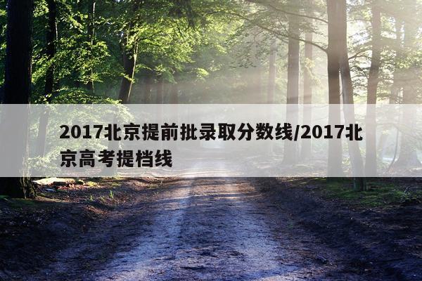 2017北京提前批录取分数线/2017北京高考提档线