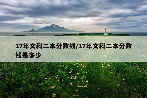 17年文科二本分数线/17年文科二本分数线是多少