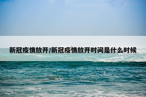 新冠疫情放开/新冠疫情放开时间是什么时候