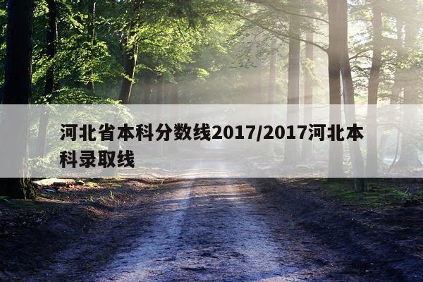 河北省本科分数线2017/2017河北本科录取线