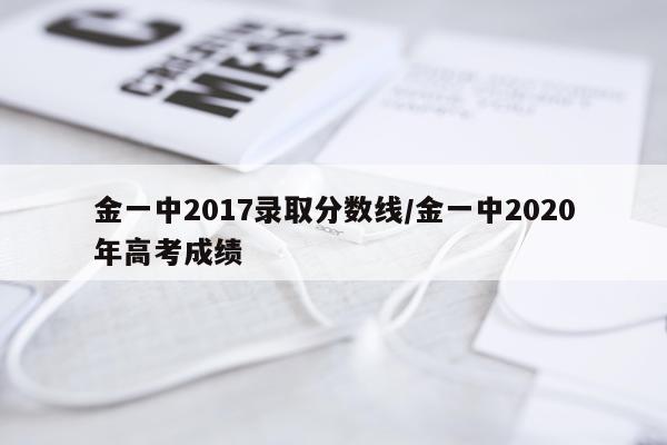 金一中2017录取分数线/金一中2020年高考成绩
