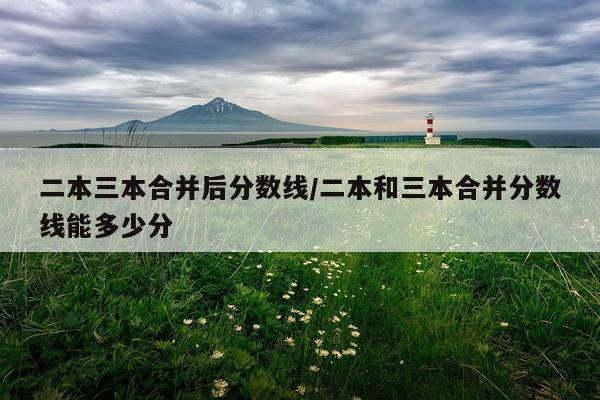 二本三本合并后分数线/二本和三本合并分数线能多少分