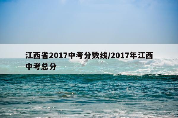 江西省2017中考分数线/2017年江西中考总分