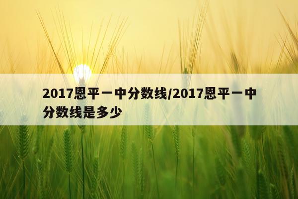 2017恩平一中分数线/2017恩平一中分数线是多少