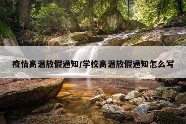 疫情高温放假通知/学校高温放假通知怎么写