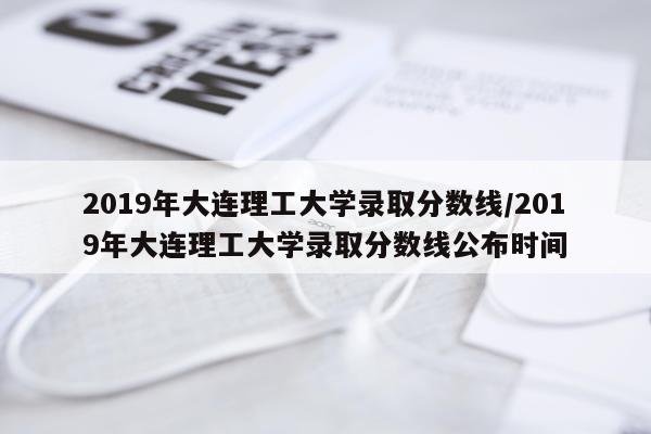 2019年大连理工大学录取分数线/2019年大连理工大学录取分数线公布时间