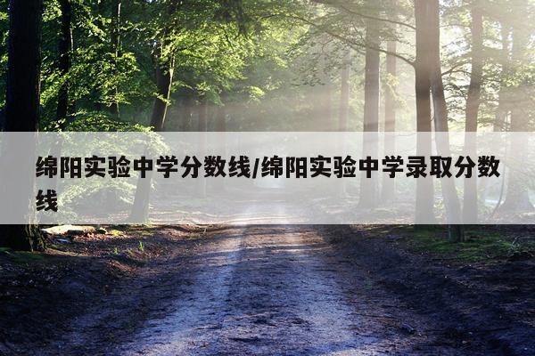 绵阳实验中学分数线/绵阳实验中学录取分数线
