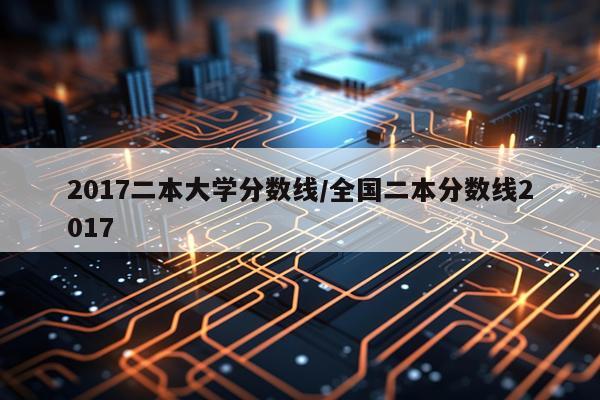 2017二本大学分数线/全国二本分数线2017
