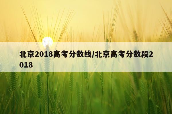 北京2018高考分数线/北京高考分数段2018