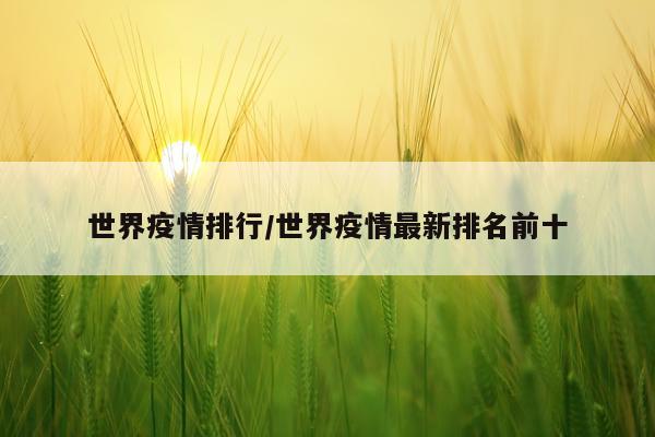 世界疫情排行/世界疫情最新排名前十