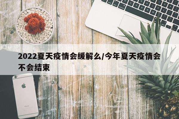 2022夏天疫情会缓解么/今年夏天疫情会不会结束