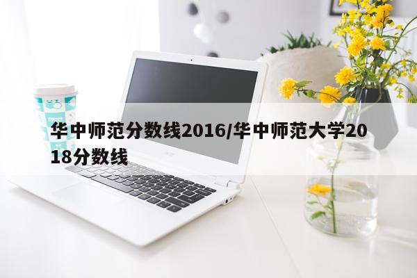 华中师范分数线2016/华中师范大学2018分数线