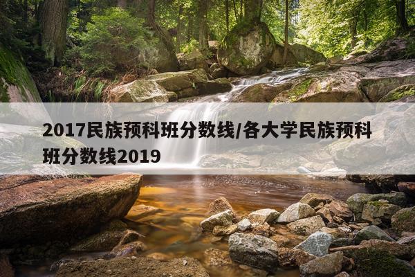 2017民族预科班分数线/各大学民族预科班分数线2019