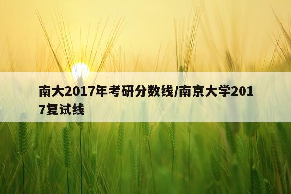 南大2017年考研分数线/南京大学2017复试线