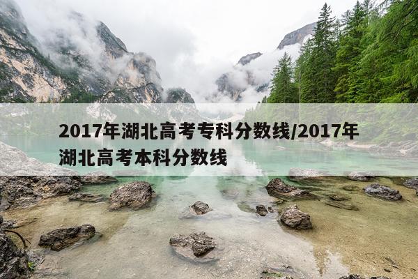 2017年湖北高考专科分数线/2017年湖北高考本科分数线