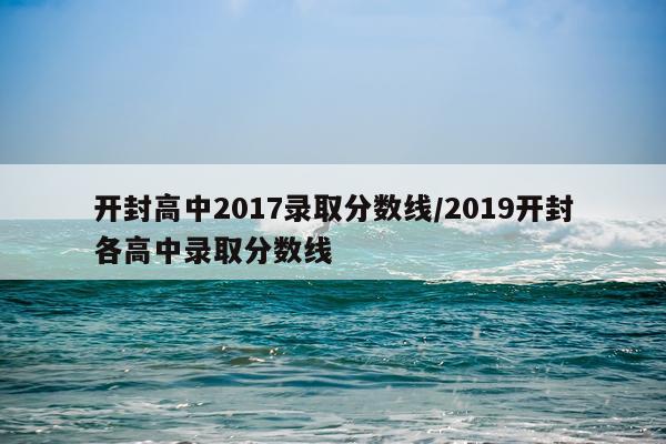 开封高中2017录取分数线/2019开封各高中录取分数线