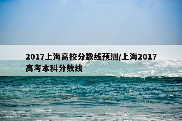 2017上海高校分数线预测/上海2017高考本科分数线