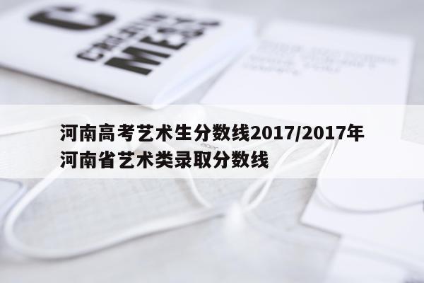 河南高考艺术生分数线2017/2017年河南省艺术类录取分数线