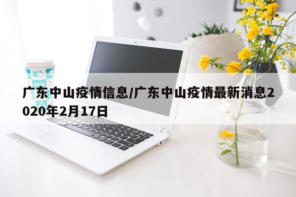 广东中山疫情信息/广东中山疫情最新消息2020年2月17日