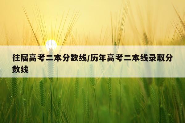 往届高考二本分数线/历年高考二本线录取分数线