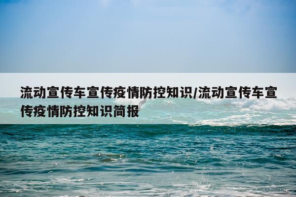 流动宣传车宣传疫情防控知识/流动宣传车宣传疫情防控知识简报