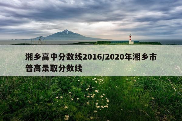 湘乡高中分数线2016/2020年湘乡市普高录取分数线