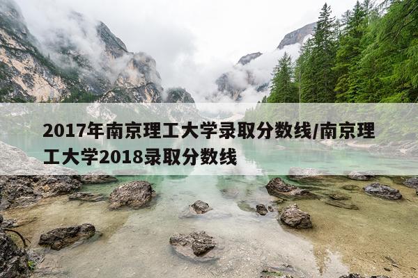 2017年南京理工大学录取分数线/南京理工大学2018录取分数线