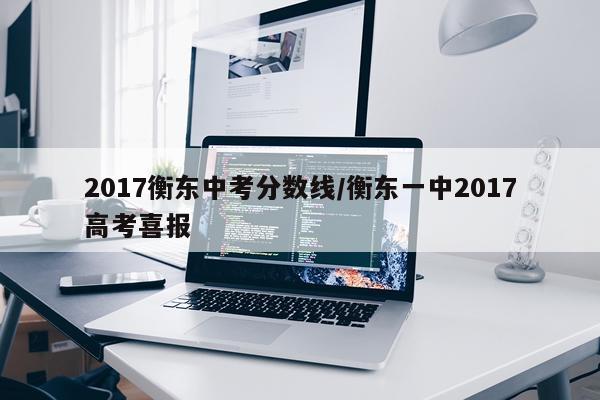 2017衡东中考分数线/衡东一中2017高考喜报