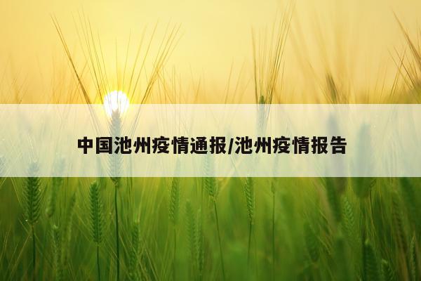 中国池州疫情通报/池州疫情报告