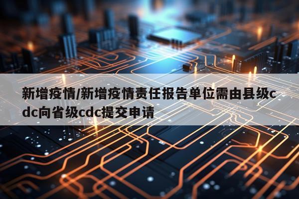 新增疫情/新增疫情责任报告单位需由县级cdc向省级cdc提交申请