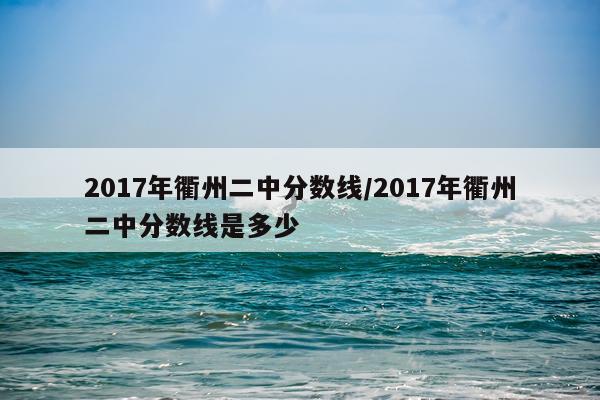 2017年衢州二中分数线/2017年衢州二中分数线是多少