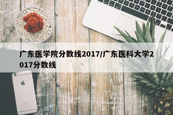 广东医学院分数线2017/广东医科大学2017分数线