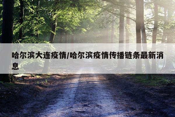 哈尔滨大连疫情/哈尔滨疫情传播链条最新消息
