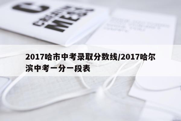 2017哈市中考录取分数线/2017哈尔滨中考一分一段表