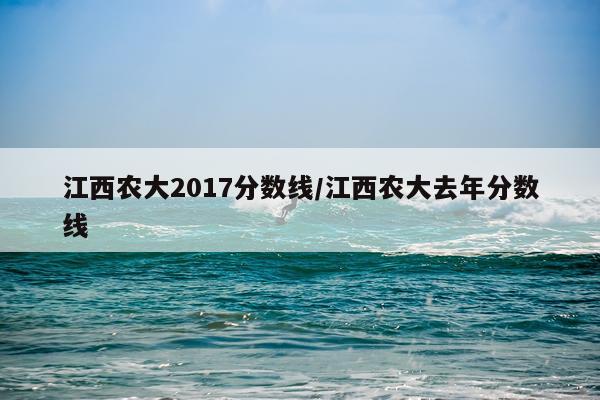 江西农大2017分数线/江西农大去年分数线
