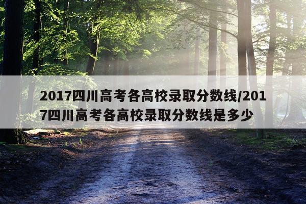 2017四川高考各高校录取分数线/2017四川高考各高校录取分数线是多少