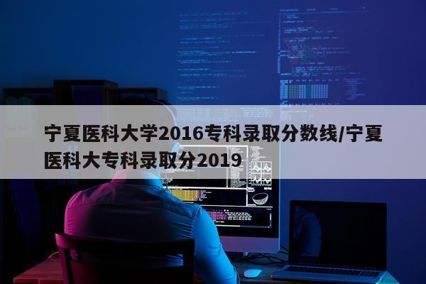 宁夏医科大学2016专科录取分数线/宁夏医科大专科录取分2019