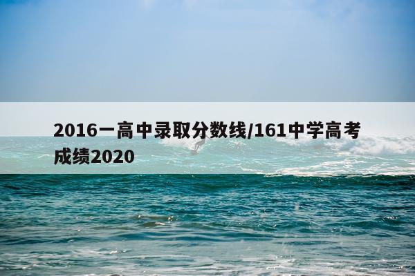 2016一高中录取分数线/161中学高考成绩2020