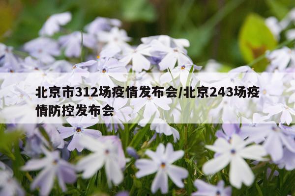 北京市312场疫情发布会/北京243场疫情防控发布会