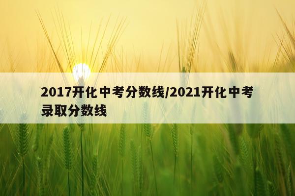 2017开化中考分数线/2021开化中考录取分数线
