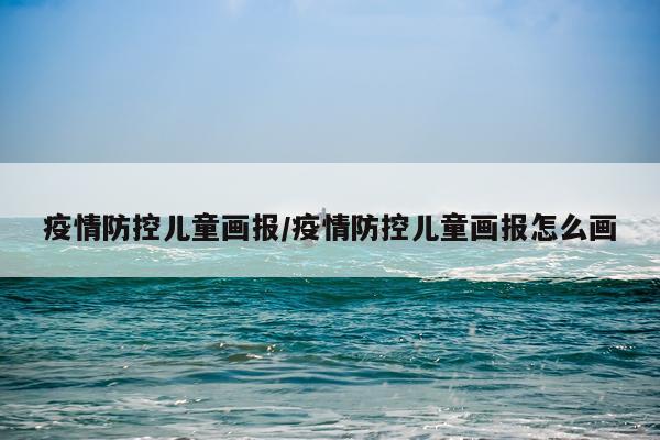 疫情防控儿童画报/疫情防控儿童画报怎么画