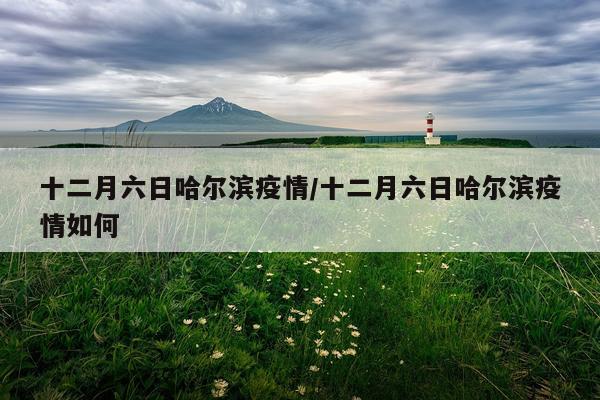 十二月六日哈尔滨疫情/十二月六日哈尔滨疫情如何