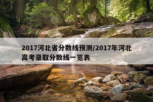 2017河北省分数线预测/2017年河北高考录取分数线一览表