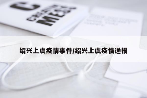绍兴上虞疫情事件/绍兴上虞疫情通报