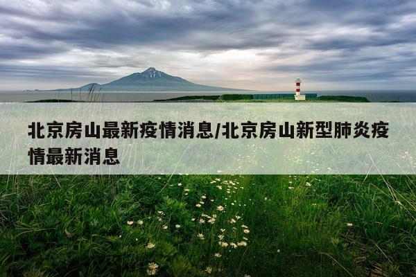 北京房山最新疫情消息/北京房山新型肺炎疫情最新消息