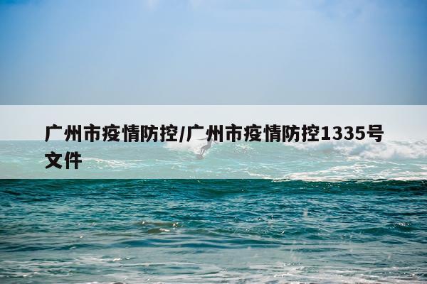 广州市疫情防控/广州市疫情防控1335号文件