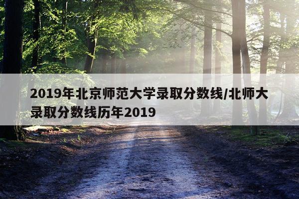 2019年北京师范大学录取分数线/北师大录取分数线历年2019