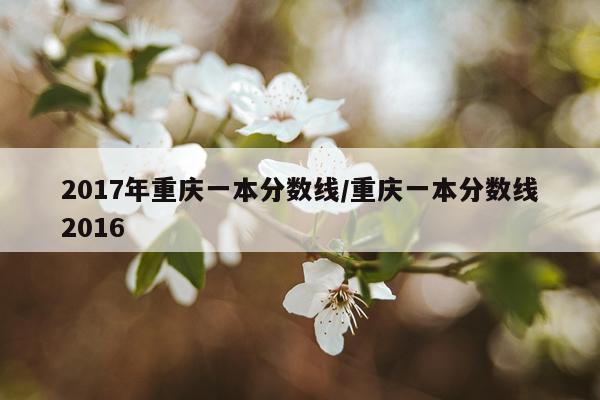 2017年重庆一本分数线/重庆一本分数线2016
